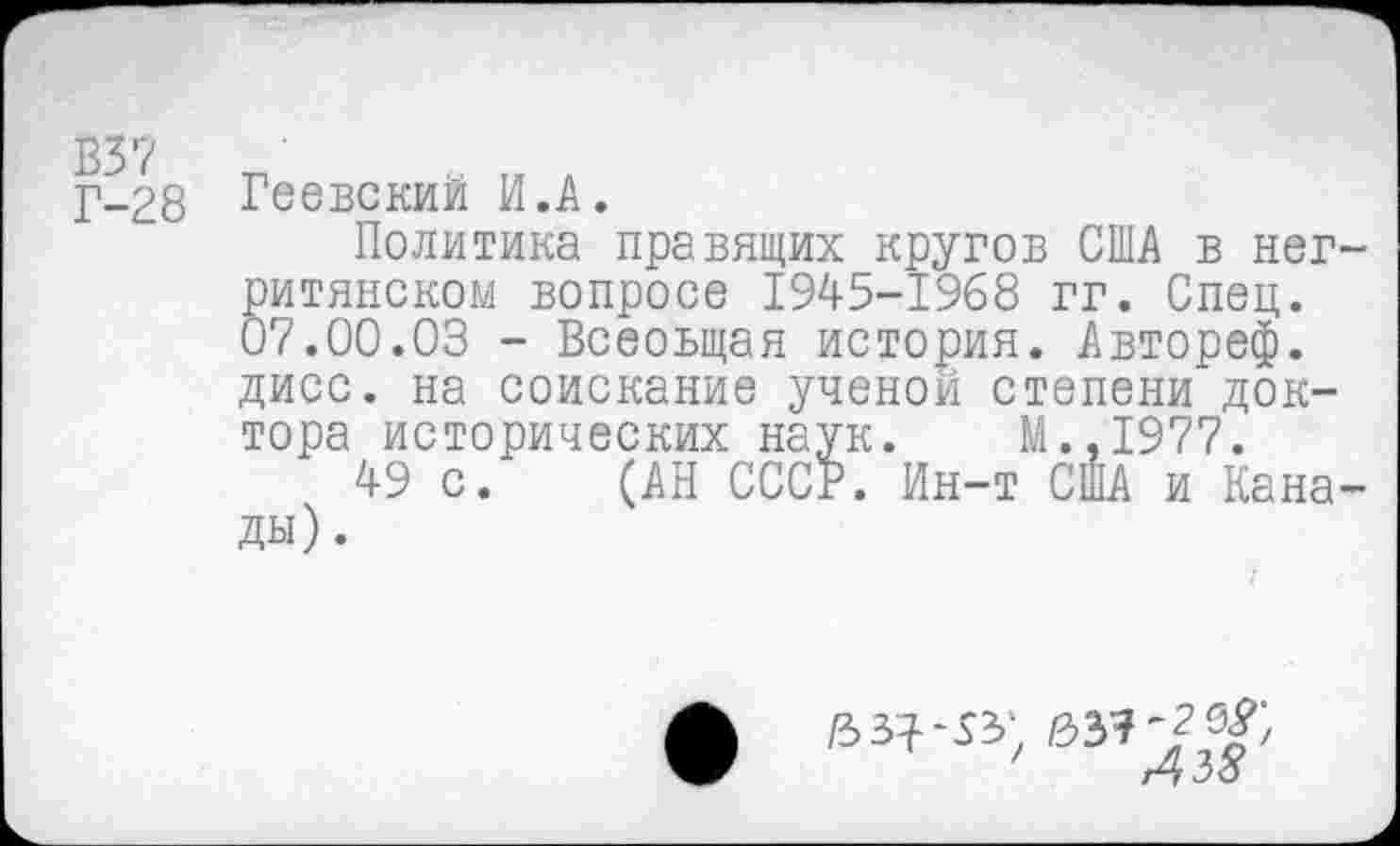 ﻿В37
Г-28
Геевский И.А.
Политика правящих кругов США в негритянском вопросе 1945-1968 гг. Спец. 07.00.03 - Всеоьщая история. Автореф. дисс. на соискание ученой степени доктора исторических наук. М.,1977.
49 с. (АН СССР. Ин-т США и Канады).
/303?